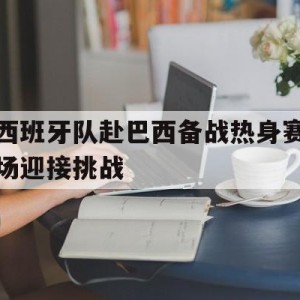 热门娱乐游戏-西班牙队赴巴西备战热身赛场迎接挑战